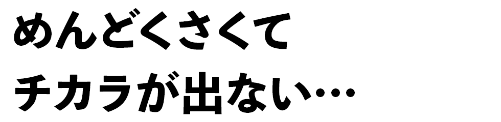 めんどくさくてチカラが出ない…